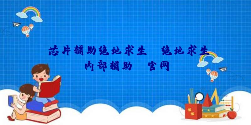 「芯片辅助绝地求生」|绝地求生内部辅助hs官网